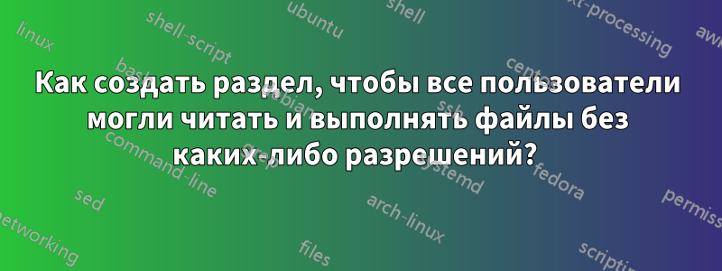 Как создать раздел, чтобы все пользователи могли читать и выполнять файлы без каких-либо разрешений? 