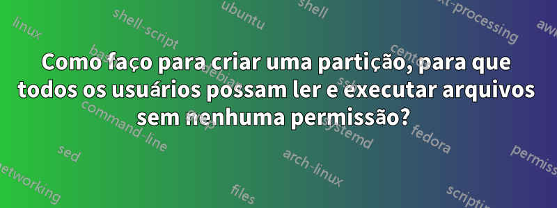 Como faço para criar uma partição, para que todos os usuários possam ler e executar arquivos sem nenhuma permissão? 