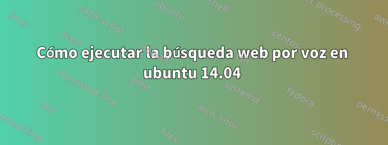 Cómo ejecutar la búsqueda web por voz en ubuntu 14.04