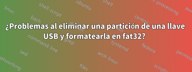 ¿Problemas al eliminar una partición de una llave USB y formatearla en fat32? 