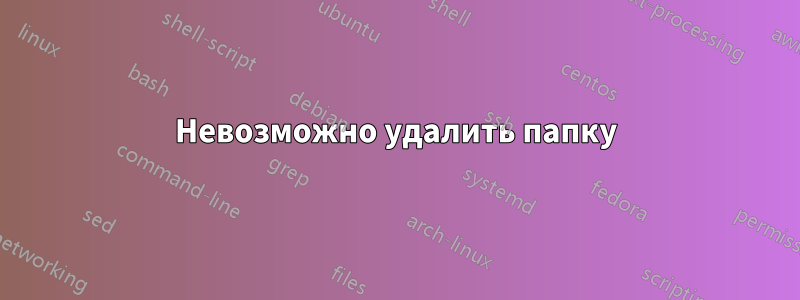 Невозможно удалить папку