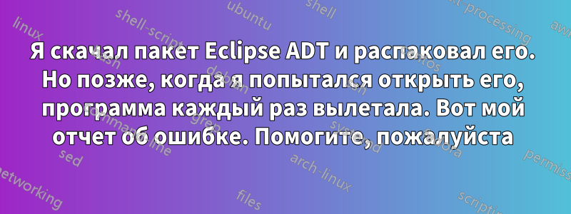 Я скачал пакет Eclipse ADT и распаковал его. Но позже, когда я попытался открыть его, программа каждый раз вылетала. Вот мой отчет об ошибке. Помогите, пожалуйста