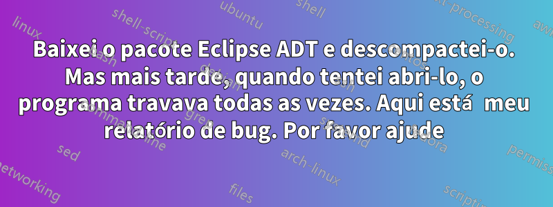 Baixei o pacote Eclipse ADT e descompactei-o. Mas mais tarde, quando tentei abri-lo, o programa travava todas as vezes. Aqui está meu relatório de bug. Por favor ajude