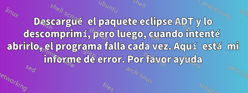 Descargué el paquete eclipse ADT y lo descomprimí, pero luego, cuando intenté abrirlo, el programa falla cada vez. Aquí está mi informe de error. Por favor ayuda