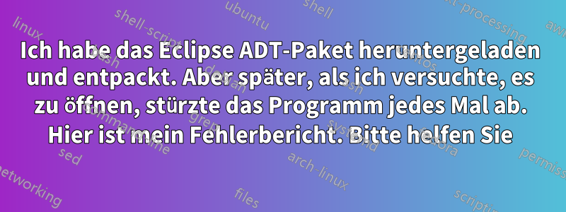 Ich habe das Eclipse ADT-Paket heruntergeladen und entpackt. Aber später, als ich versuchte, es zu öffnen, stürzte das Programm jedes Mal ab. Hier ist mein Fehlerbericht. Bitte helfen Sie