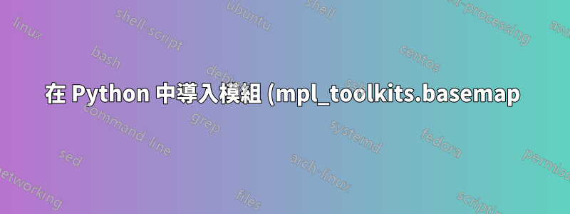在 Python 中導入模組 (mpl_toolkits.basemap) 時出現問題