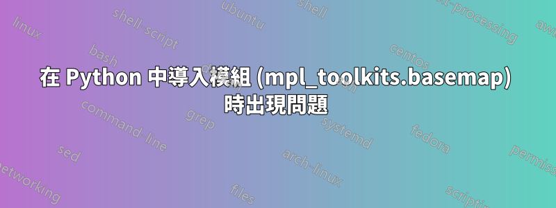 在 Python 中導入模組 (mpl_toolkits.basemap) 時出現問題