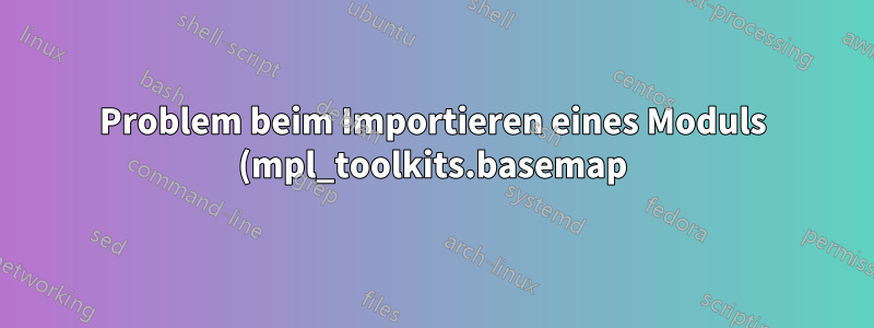 Problem beim Importieren eines Moduls (mpl_toolkits.basemap) in Python