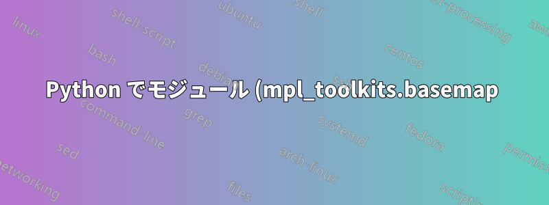 Python でモジュール (mpl_toolkits.basemap) をインポートする際の問題