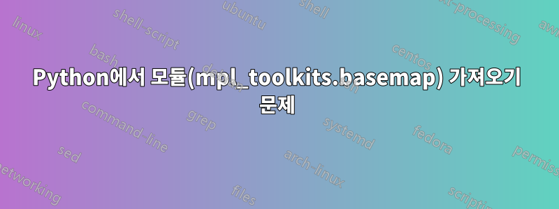 Python에서 모듈(mpl_toolkits.basemap) 가져오기 문제