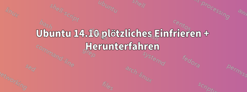 Ubuntu 14.10 plötzliches Einfrieren + Herunterfahren