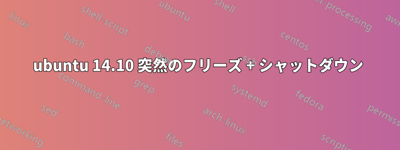 ubuntu 14.10 突然のフリーズ + シャットダウン