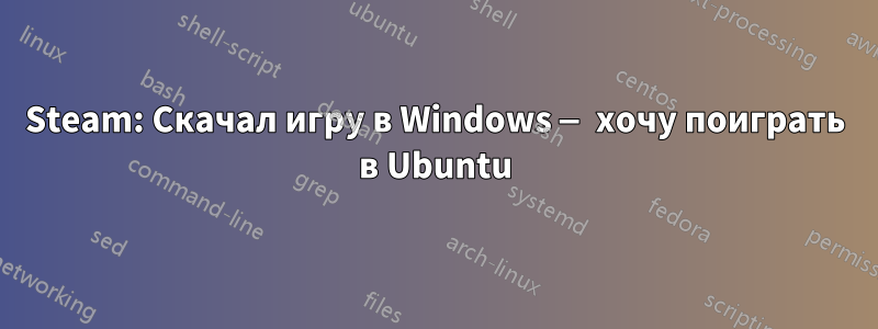 Steam: Скачал игру в Windows — хочу поиграть в Ubuntu