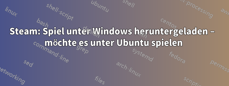 Steam: Spiel unter Windows heruntergeladen – möchte es unter Ubuntu spielen