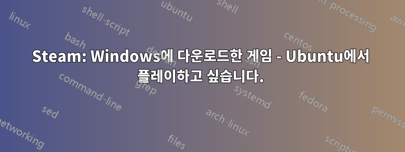 Steam: Windows에 다운로드한 게임 - Ubuntu에서 플레이하고 싶습니다.