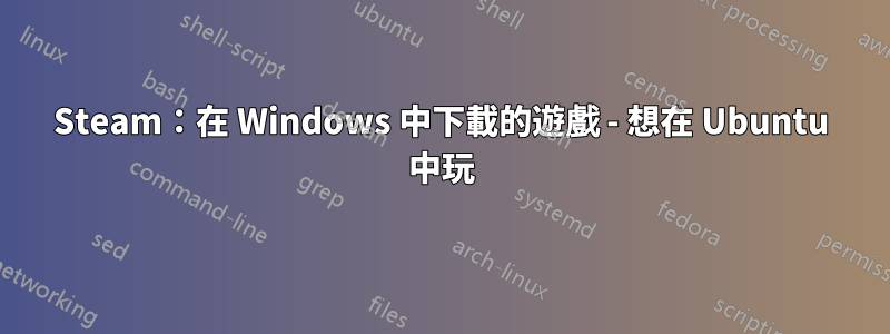 Steam：在 Windows 中下載的遊戲 - 想在 Ubuntu 中玩