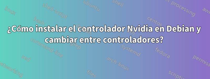 ¿Cómo instalar el controlador Nvidia en Debian y cambiar entre controladores?