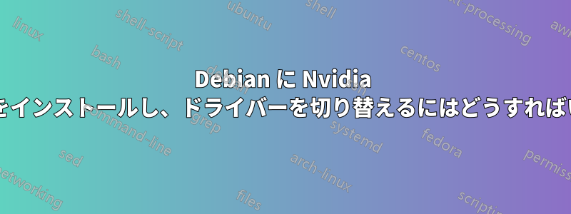 Debian に Nvidia ドライバーをインストールし、ドライバーを切り替えるにはどうすればいいですか?