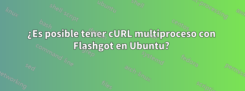 ¿Es posible tener cURL multiproceso con Flashgot en Ubuntu?