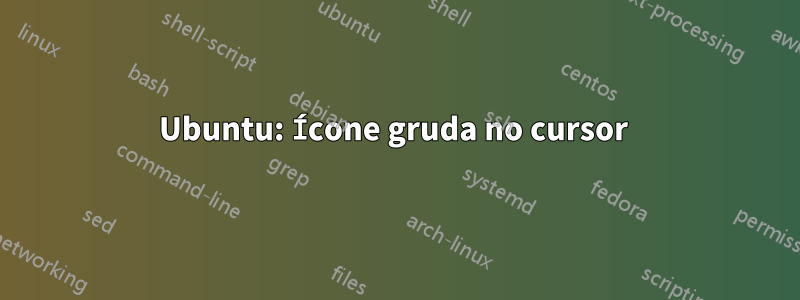 Ubuntu: Ícone gruda no cursor 