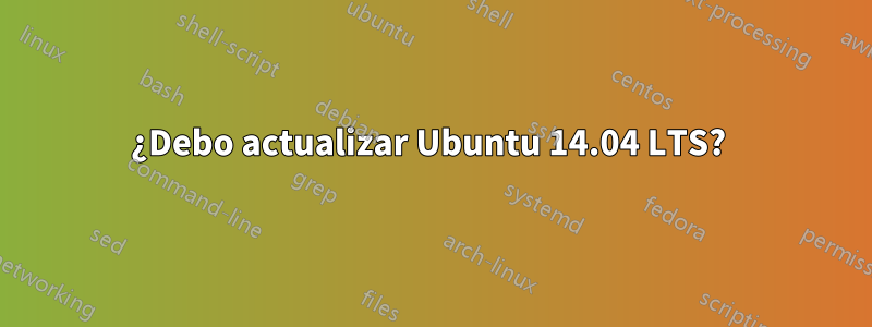 ¿Debo actualizar Ubuntu 14.04 LTS? 