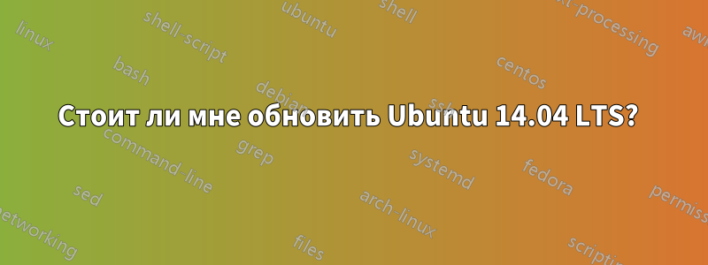 Стоит ли мне обновить Ubuntu 14.04 LTS? 