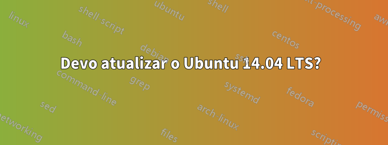 Devo atualizar o Ubuntu 14.04 LTS? 