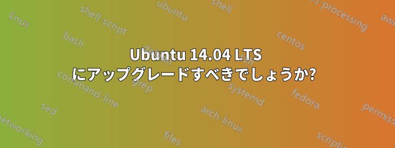 Ubuntu 14.04 LTS にアップグレードすべきでしょうか? 