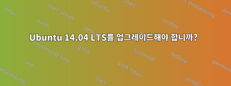 Ubuntu 14.04 LTS를 업그레이드해야 합니까? 