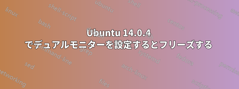 Ubuntu 14.0.4 でデュアルモニターを設定するとフリーズする