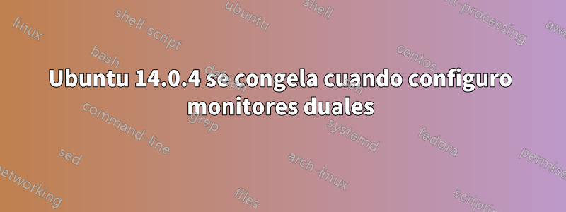 Ubuntu 14.0.4 se congela cuando configuro monitores duales