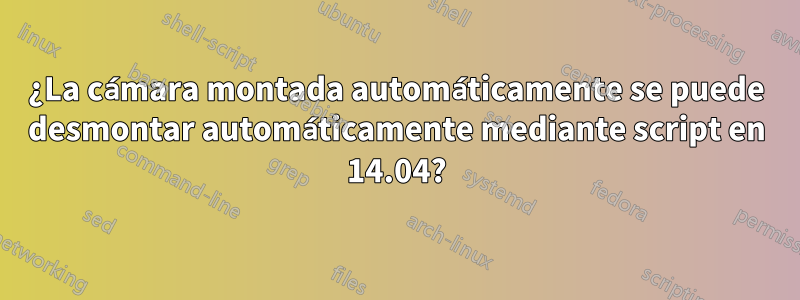 ¿La cámara montada automáticamente se puede desmontar automáticamente mediante script en 14.04?