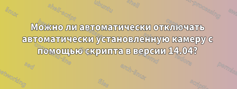 Можно ли автоматически отключать автоматически установленную камеру с помощью скрипта в версии 14.04?