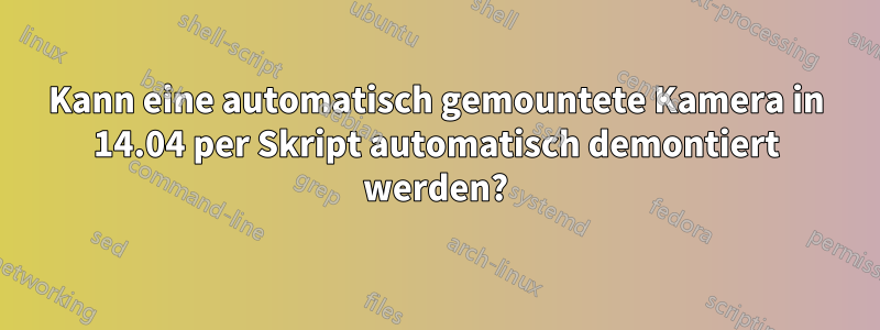 Kann eine automatisch gemountete Kamera in 14.04 per Skript automatisch demontiert werden?