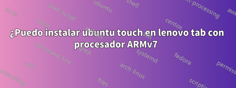 ¿Puedo instalar ubuntu touch en lenovo tab con procesador ARMv7 