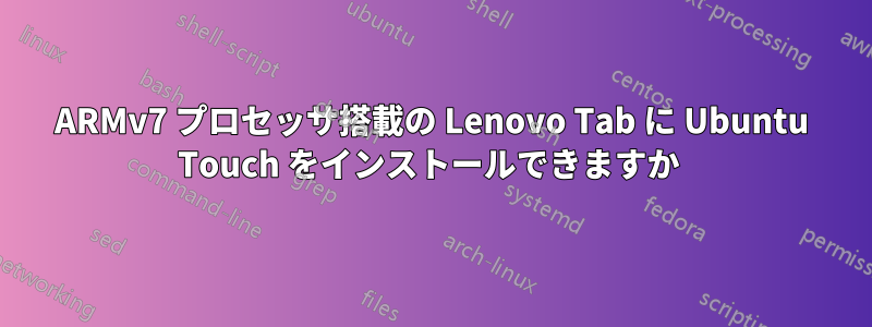 ARMv7 プロセッサ搭載の Lenovo Tab に Ubuntu Touch をインストールできますか 