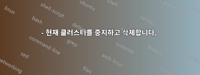 1- 현재 클러스터를 중지하고 삭제합니다.