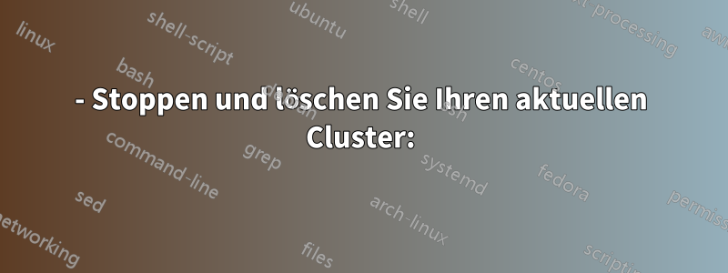 1- Stoppen und löschen Sie Ihren aktuellen Cluster: