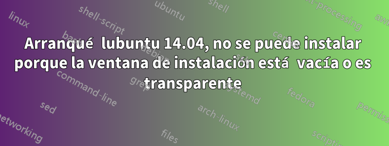 Arranqué lubuntu 14.04, no se puede instalar porque la ventana de instalación está vacía o es transparente