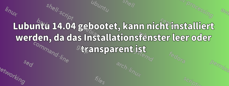 Lubuntu 14.04 gebootet, kann nicht installiert werden, da das Installationsfenster leer oder transparent ist