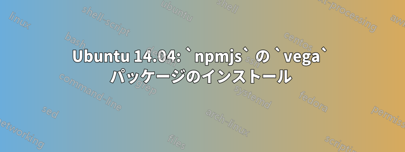 Ubuntu 14.04: `npmjs` の `vega` パッケージのインストール