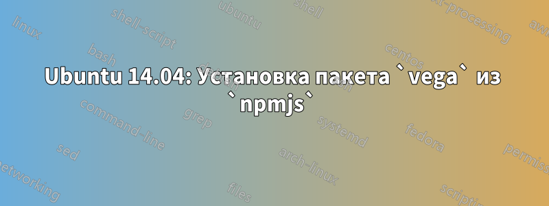 Ubuntu 14.04: Установка пакета `vega` из `npmjs`