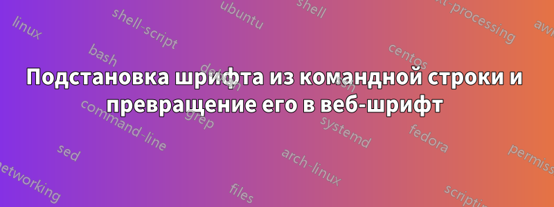 Подстановка шрифта из командной строки и превращение его в веб-шрифт