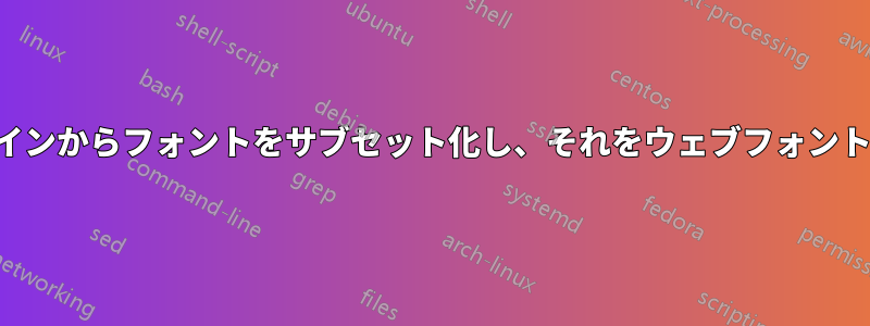 コマンドラインからフォントをサブセット化し、それをウェブフォントに変換する