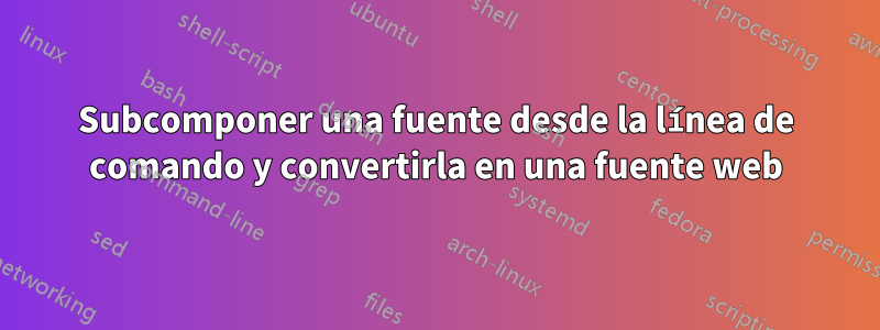 Subcomponer una fuente desde la línea de comando y convertirla en una fuente web