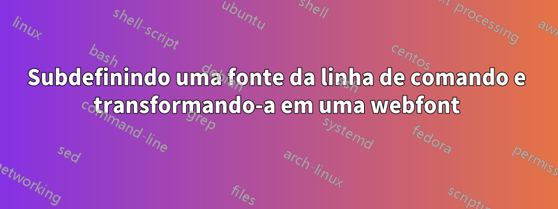 Subdefinindo uma fonte da linha de comando e transformando-a em uma webfont