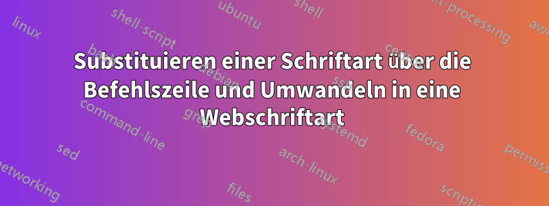 Substituieren einer Schriftart über die Befehlszeile und Umwandeln in eine Webschriftart