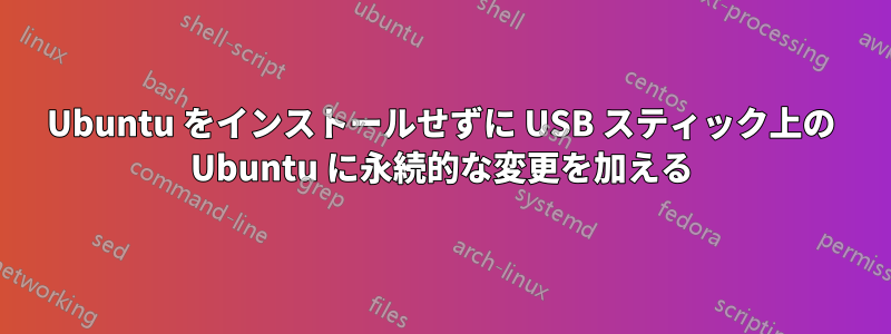 Ubuntu をインストールせずに USB スティック上の Ubuntu に永続的な変更を加える