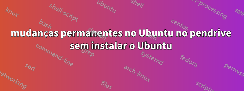 mudanças permanentes no Ubuntu no pendrive sem instalar o Ubuntu