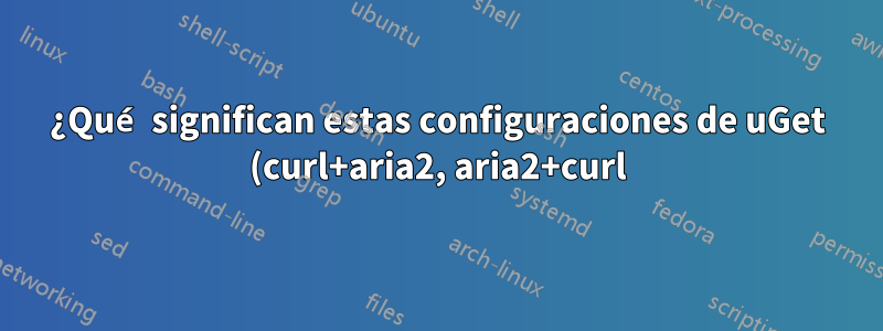 ¿Qué significan estas configuraciones de uGet (curl+aria2, aria2+curl)?